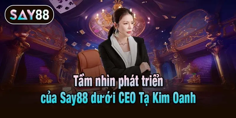 Tầm nhìn phát triển của Say88 dưới CEO Tạ Kim Oanh
